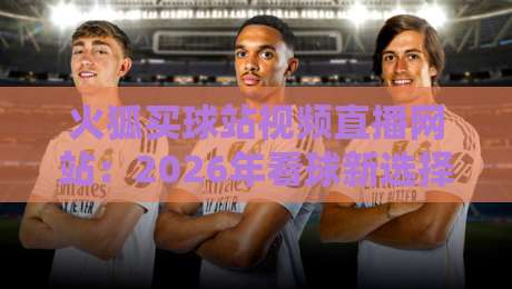 火狐买球站视频直播网站:2026年看球新选择,这些功能你用过吗?