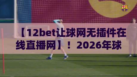 【12bet让球网无插件在线直播网】!2026年球迷必备的免费观赛神器,高清流畅不卡顿