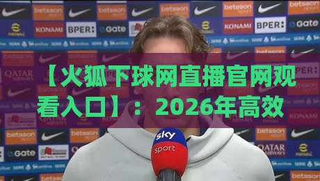 【火狐下球网直播官网观看入口】：2026年高效观赛新姿势，你get了吗？