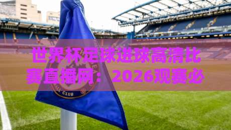 世界杯足球进球高清比赛直播网:2026观赛必备指南+隐藏技巧