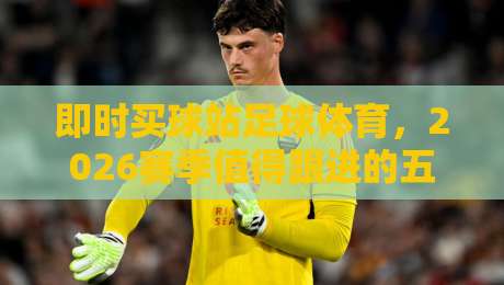 即时买球站足球体育，2026赛季值得跟进的五大变化