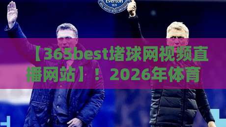 【365best堵球网视频直播网站】!2026年体育迷的观赛新大陆,你试过吗?