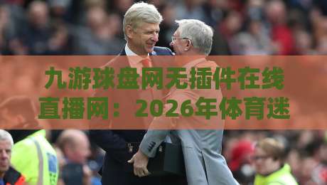 九游球盘网无插件在线直播网:2026年体育迷必关注的三大理由