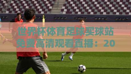 世界杯体育足球买球站免费高清观看直播：2026年球迷必备指南