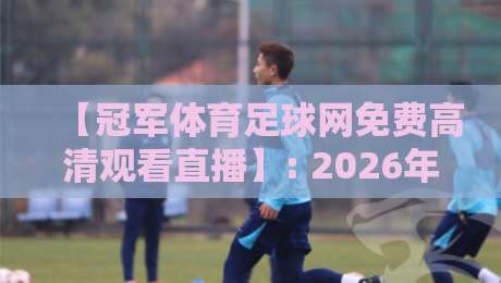 【冠军体育足球网免费高清观看直播】: 2026年最全观赛指南，这5个隐藏功能你知道吗？