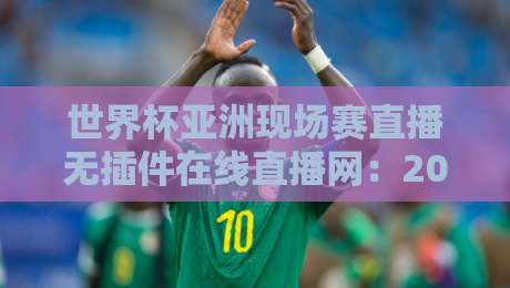 世界杯亚洲现场赛直播无插件在线直播网:2026【世界杯亚洲现场赛直播无插件在线直播网】优选指南