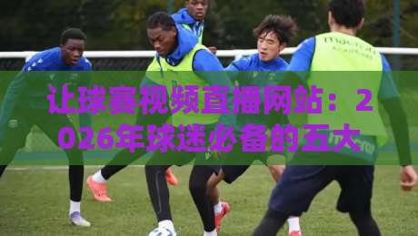 让球赛视频直播网站：2026年球迷必备的五大观赛神器（附避坑指南）