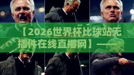 【2026世界杯比球站无插件在线直播网】——你还在为看球发愁？这些隐秘入口帮你搞定！