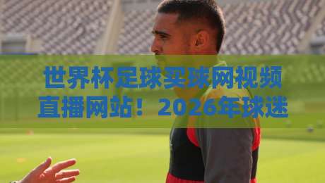 世界杯足球买球网视频直播网站！2026年球迷必看的观赛新选择
