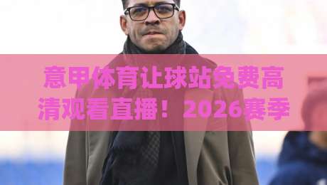 意甲体育让球站免费高清观看直播!2026赛季最新免费高清直播平台推荐(意甲体育让球站)全攻略