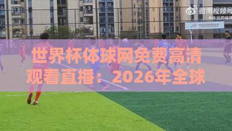 世界杯体球网免费高清观看直播：2026年全球球迷观赛新姿势大揭秘