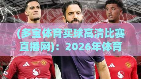 (多宝体育买球高清比赛直播网):2026年体育迷的观赛新选择?