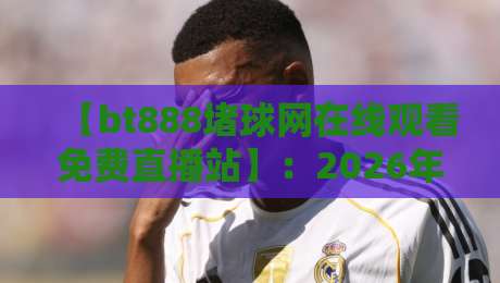 【bt888堵球网在线观看免费直播站】:2026年免费看球赛的隐藏入口?