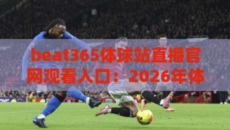 beat365体球站直播官网观看入口：2026年体育迷必看的三大升级与操作指南