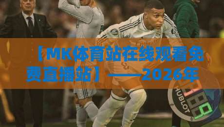【MK体育站在线观看免费直播站】——2026年免费高清体育直播全攻略