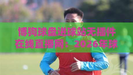 博狗球盘进球站无插件在线直播网：2026年球迷必看的【博狗球盘】观赛新体验