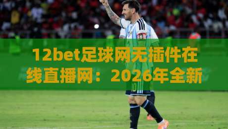 12bet足球网无插件在线直播网：2026年全新观赛体验与深度评测