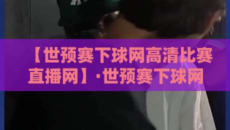 【世预赛下球网高清比赛直播网】·世预赛下球网高清比赛直播网：2026世预赛观赛全攻略