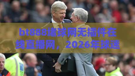 bt888堵球网无插件在线直播网,2026年球迷都在用的高清观赛平台