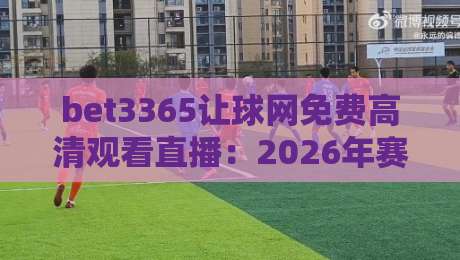 bet3365让球网免费高清观看直播:2026年赛事观看新姿势与避坑指南