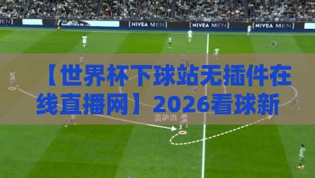 【世界杯下球站无插件在线直播网】2026看球新姿势,真香还是踩坑?
