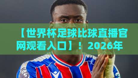 【世界杯足球比球直播官网观看入口】！2026年最全观赛指南与官方渠道揭秘