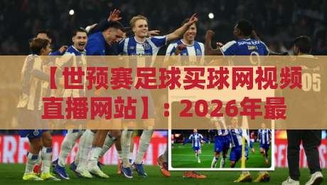 【世预赛足球买球网视频直播网站】: 2026年最新靠谱平台实测与避坑指南