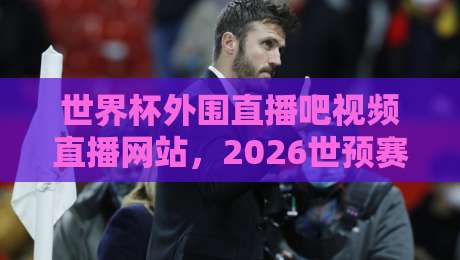 世界杯外围直播吧视频直播网站,2026世预赛观赛新选择(世界杯外围直播吧视频直播网站)
