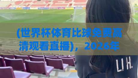 (世界杯体育比球免费高清观看直播),2026年球迷必知的五大观赛技巧