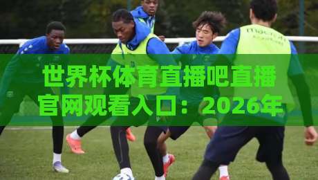 世界杯体育直播吧直播官网观看入口：2026年最新观赛指南