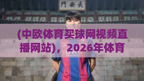 (中欧体育买球网视频直播网站)，2026年体育迷的首选观赛神器