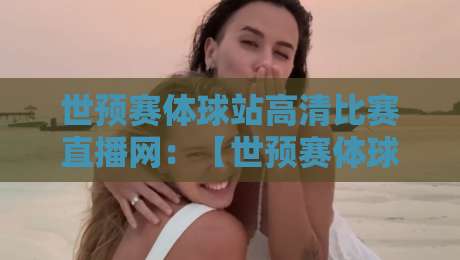 世预赛体球站高清比赛直播网:【世预赛体球站高清比赛直播网】2026世预赛观赛指南,免费高清不卡顿!