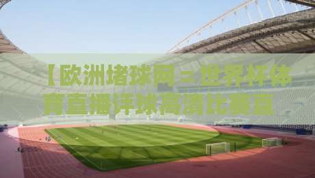 【欧洲堵球网＝世界杯体育直播评球高清比赛直播网】——2026年世界杯观赛指南：高清直播、专业评球与独家解析全收录
