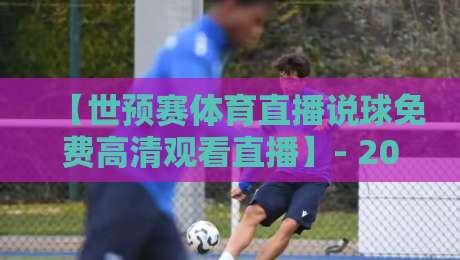 【世预赛体育直播说球免费高清观看直播】- 2026年观赛指南：这些免费渠道和说的球技巧你知道吗？