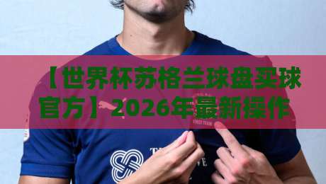 【世界杯苏格兰球盘买球官方】2026年最新操作指南:从菜鸟到老司机的避坑手册 【世界杯苏格兰球盘买球官方】2026年最新操作指南:从菜鸟到老司机的避坑手册