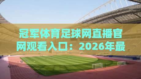 冠军体育足球网直播官网观看入口：2026年最新观赛指南与实测体验