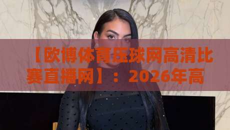 【欧博体育压球网高清比赛直播网】：2026年高清赛事直播体验全面升级，这些隐藏功能你发现了吗？带你解锁更流畅的观赛方式！