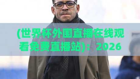 (世界杯外围直播在线观看免费直播站)：2026年球迷必看的终极观赛指南！