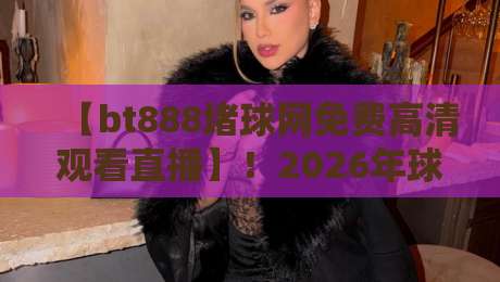 【bt888堵球网免费高清观看直播】！2026年球迷必备的观赛指南