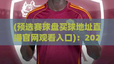 (预选赛球盘买球地址直播官网观看入口)：2026世界杯激战正酣，上哪看最靠谱？