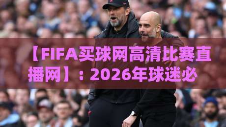 【FIFA买球网高清比赛直播网】: 2026年球迷必备的观赛神器？试试这几点