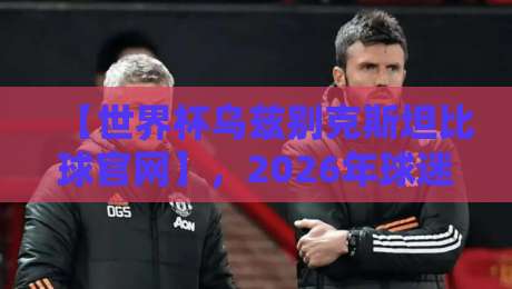 【世界杯乌兹别克斯坦比球官网】,2026年球迷的实时比分利器
