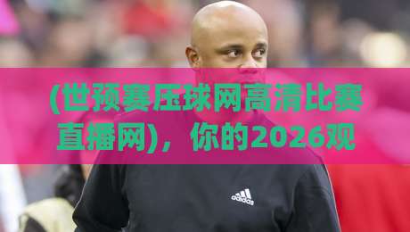 (世预赛压球网高清比赛直播网)，你的2026观赛首选体验指南
