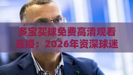 多宝买球免费高清观看直播：2026年资深球迷的观赛新姿势