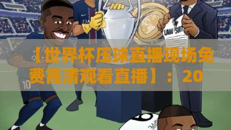 【世界杯压球直播现场免费高清观看直播】：2026年观赛攻略与必备神器