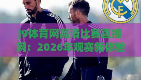 J9体育网高清比赛直播网：2026年观赛新体验，高清流畅不卡顿！你值得拥有的神器（J9体育网高清比赛直播网）