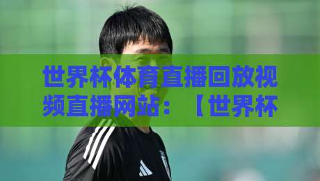 世界杯体育直播回放视频直播网站：【世界杯直播】2026年高清回放与实时观赛全攻略