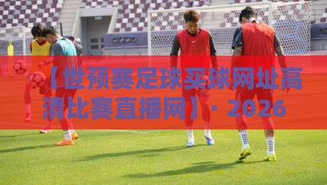 【世预赛足球买球网址高清比赛直播网】· 2026年球迷必备的观赛指南与避坑攻略