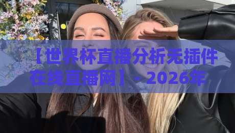 【世界杯直播分析无插件在线直播网】- 2026年球迷的终极观赛指南