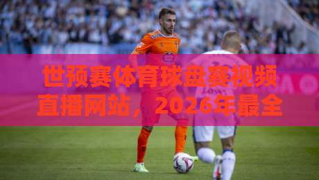 世预赛体育球盘赛视频直播网站，2026年最全观赛指南来了！